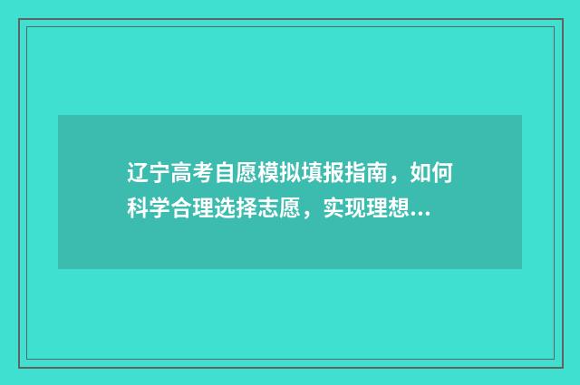 辽宁高考自愿模拟填报指南，如何科学合理选择志愿，实现理想大学梦？ 辽宁高考志愿模拟填报系统入口