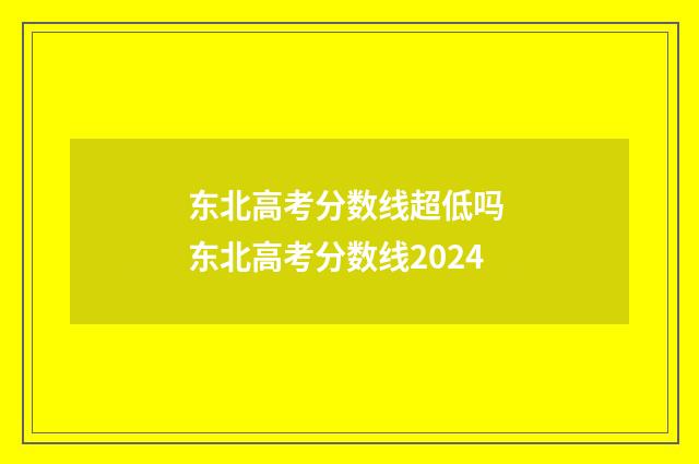 东北高考分数线超低吗 东北高考分数线2024