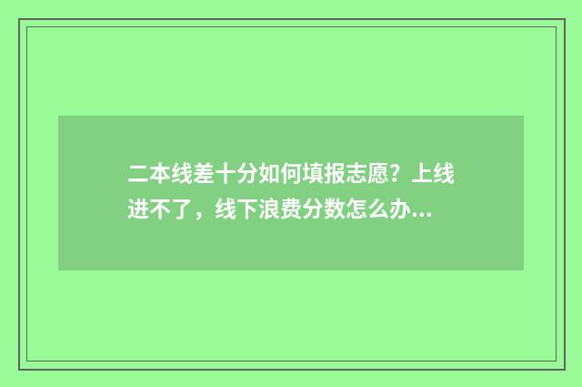 二本线差十分如何填报志愿？上线进不了，线下浪费分数怎么办 二本线差十分能报二本吗