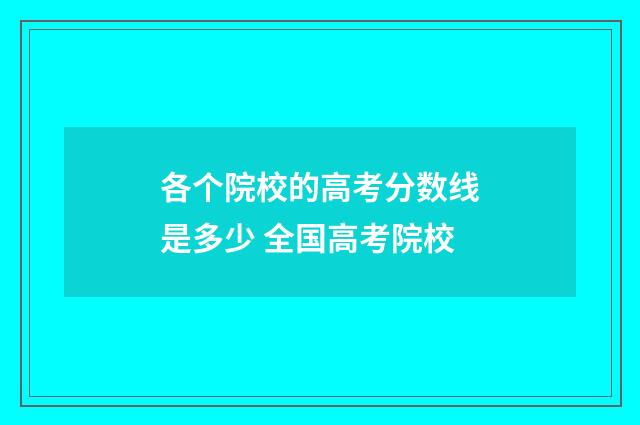 各个院校的高考分数线是多少 全国高考院校
