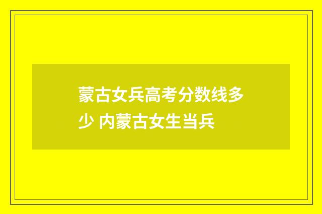 蒙古女兵高考分数线多少 内蒙古女生当兵