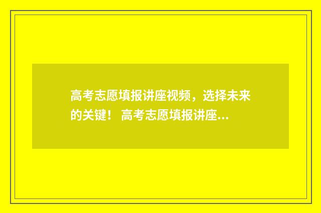 高考志愿填报讲座视频,选择未来的关键! 高考志愿填报讲座有必要听吗