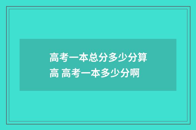 高考一本总分多少分算高 高考一本多少分啊