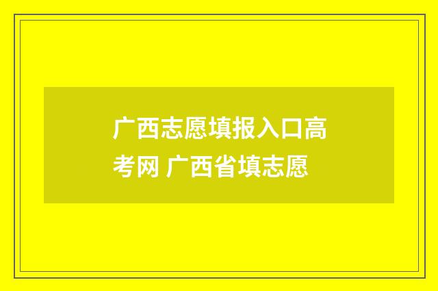 广西志愿填报入口高考网 广西省填志愿