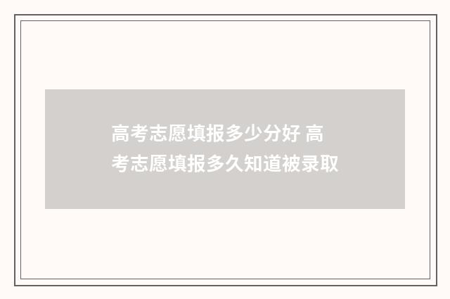 高考志愿填报多少分好 高考志愿填报多久知道被录取