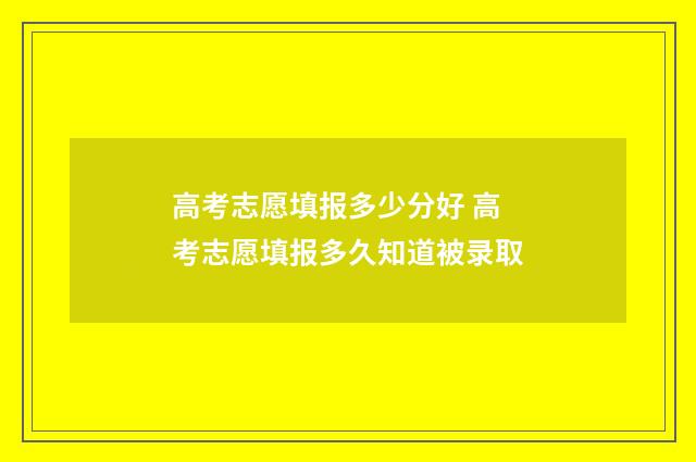 高考志愿填报多少分好 高考志愿填报多久知道被录取