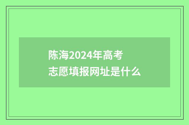 陈海2024年高考志愿填报网址是什么