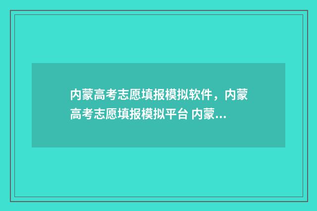 内蒙高考志愿填报模拟软件，内蒙高考志愿填报模拟平台 内蒙高考志愿填报时间及时间段