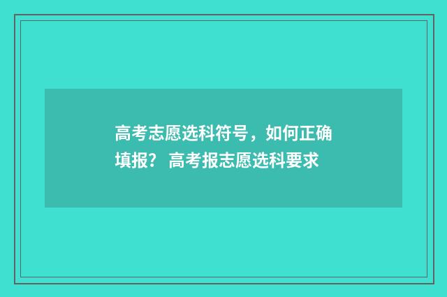 高考志愿选科符号，如何正确填报？ 高考报志愿选科要求
