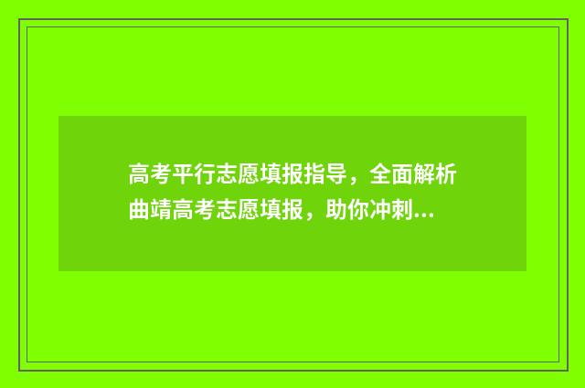 高考平行志愿填报指导，全面解析曲靖高考志愿填报，助你冲刺理想大学！ 高考平行志愿填报怎么填报的