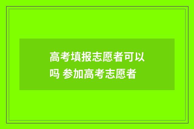 高考填报志愿者可以吗 参加高考志愿者
