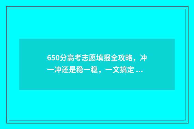 650分高考志愿填报全攻略，冲一冲还是稳一稳，一文搞定 高考考到650分是些什么学校