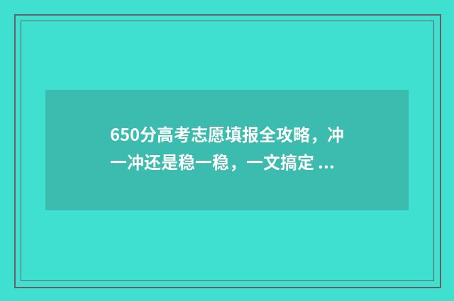 650分高考志愿填报全攻略，冲一冲还是稳一稳，一文搞定 高考考到650分是些什么学校