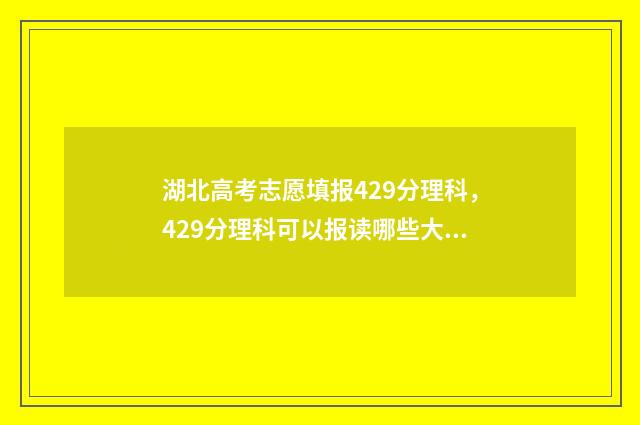 湖北高考志愿填报429分理科，429分理科可以报读哪些大学和专业？ 湖北高考志愿填报指南手册