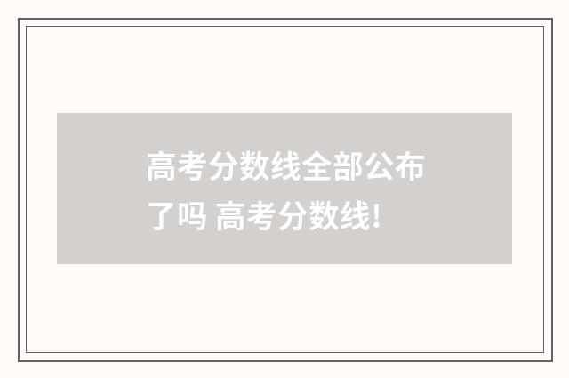 高考分数线全部公布了吗 高考分数线!