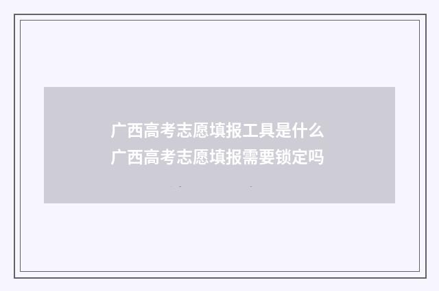 广西高考志愿填报工具是什么 广西高考志愿填报需要锁定吗