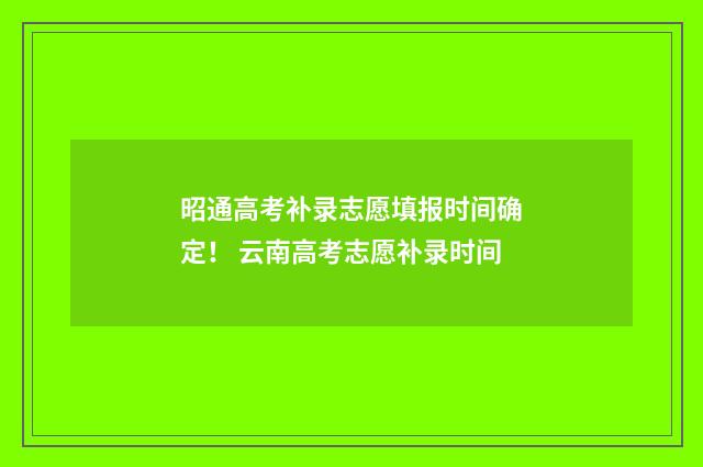 昭通高考补录志愿填报时间确定！ 云南高考志愿补录时间