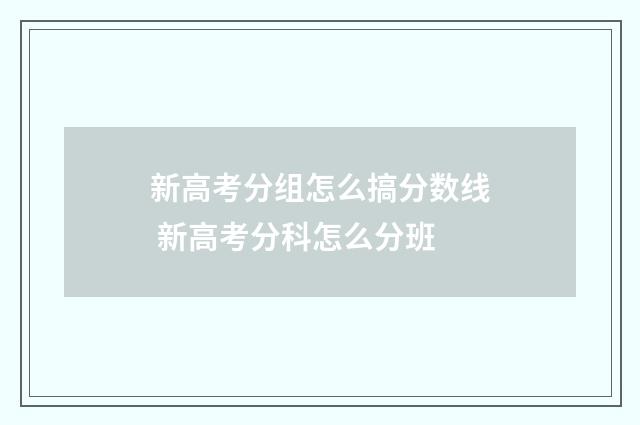 新高考分组怎么搞分数线 新高考分科怎么分班