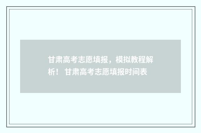 甘肃高考志愿填报，模拟教程解析！ 甘肃高考志愿填报时间表