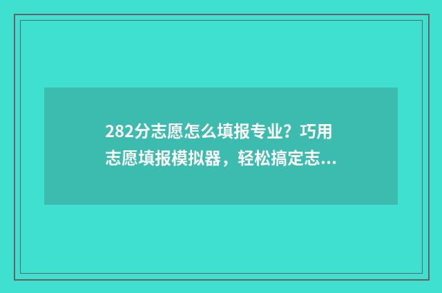 282分志愿怎么填报专业？巧用志愿填报模拟器，轻松搞定志愿填报！ 高考志愿242526
