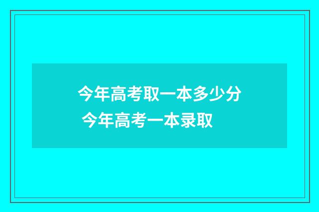 今年高考取一本多少分 今年高考一本录取