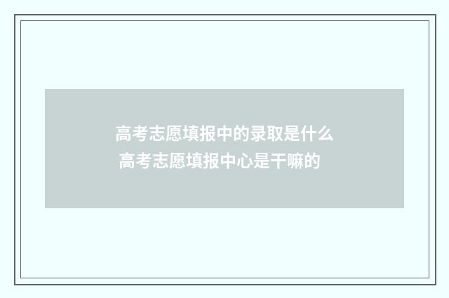 高考志愿填报中的录取是什么 高考志愿填报中心是干嘛的
