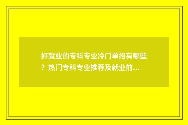 好就业的专科专业冷门单招有哪些？热门专科专业推荐及就业前景分析 好就业的专科专业女生