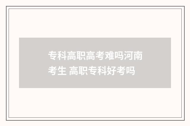 专科高职高考难吗河南考生 高职专科好考吗