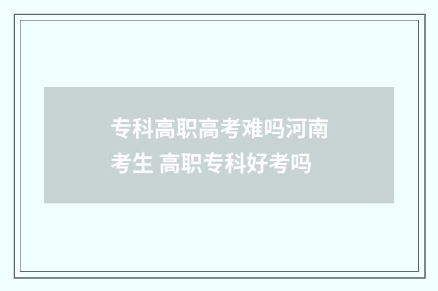 专科高职高考难吗河南考生 高职专科好考吗