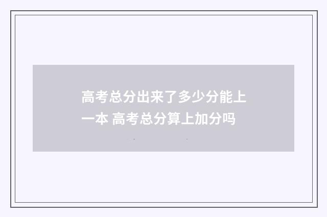 高考总分出来了多少分能上一本 高考总分算上加分吗