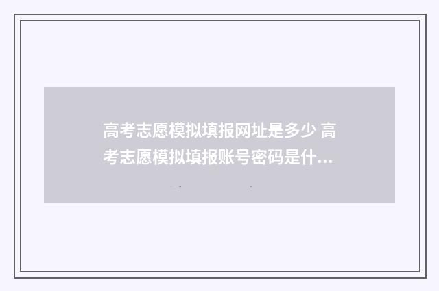 高考志愿模拟填报网址是多少 高考志愿模拟填报账号密码是什么