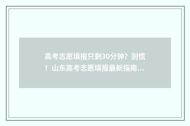 高考志愿填报只剩30分钟？别慌！山东高考志愿填报最新指南 高考志愿填报只保存就可以了吗