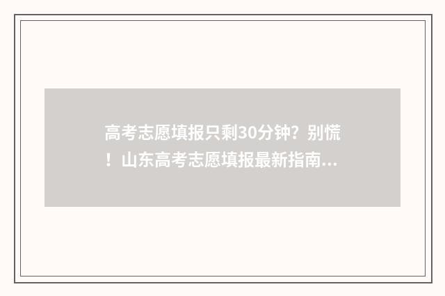 高考志愿填报只剩30分钟？别慌！山东高考志愿填报最新指南 高考志愿填报只保存就可以了吗