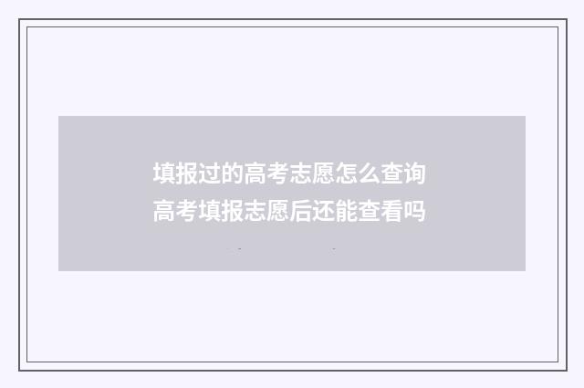 填报过的高考志愿怎么查询 高考填报志愿后还能查看吗