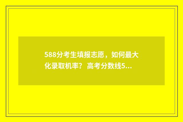 588分考生填报志愿,如何最大化录取机率? 高考分数线585可报名哪所大学
