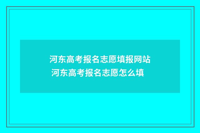 河东高考报名志愿填报网站 河东高考报名志愿怎么填