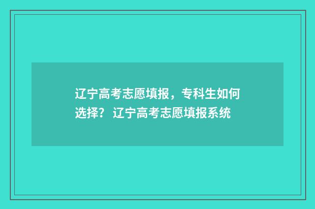 辽宁高考志愿填报，专科生如何选择？ 辽宁高考志愿填报系统