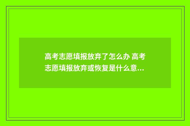 高考志愿填报放弃了怎么办 高考志愿填报放弃或恢复是什么意思