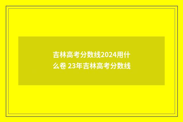 吉林高考分数线2024用什么卷 23年吉林高考分数线