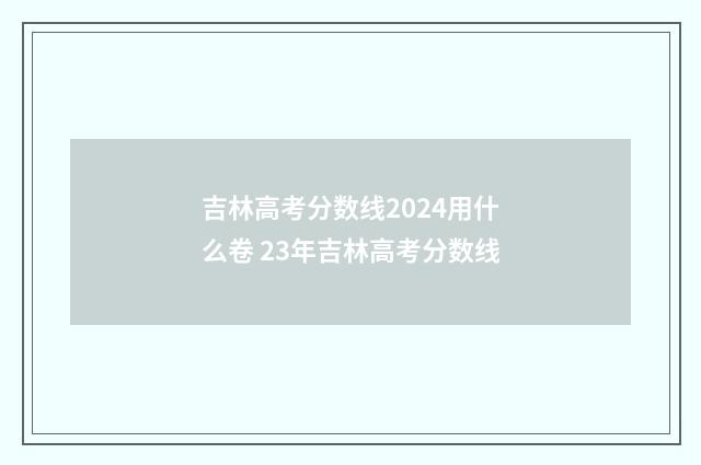 吉林高考分数线2024用什么卷 23年吉林高考分数线