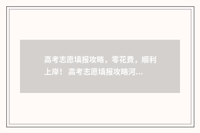 高考志愿填报攻略，零花费，顺利上岸！ 高考志愿填报攻略河北