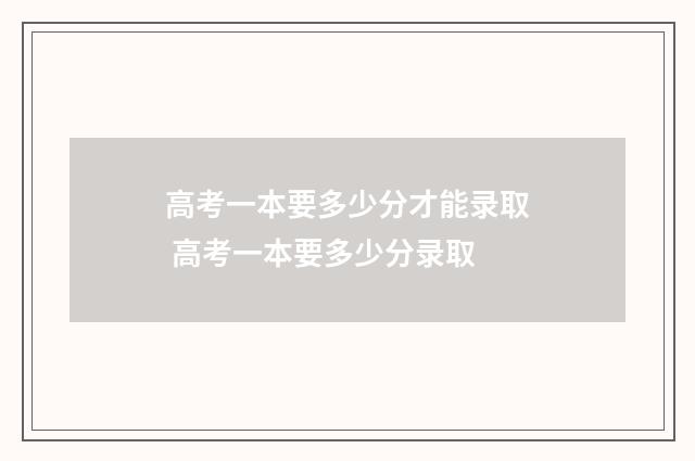高考一本要多少分才能录取 高考一本要多少分录取