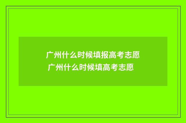 广州什么时候填报高考志愿 广州什么时候填高考志愿