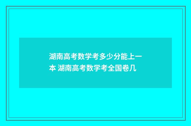 湖南高考数学考多少分能上一本 湖南高考数学考全国卷几