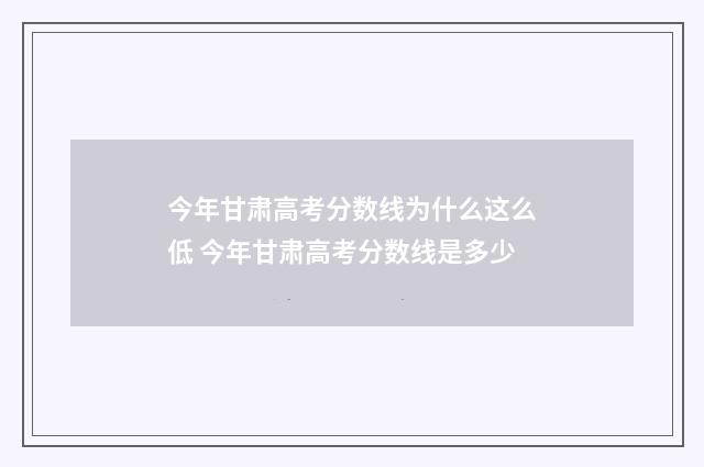 今年甘肃高考分数线为什么这么低 今年甘肃高考分数线是多少