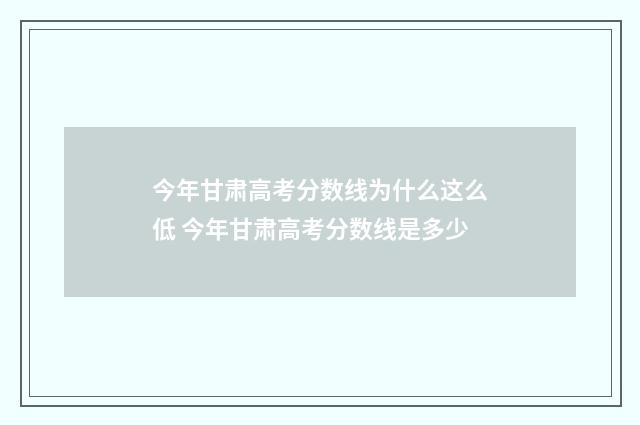今年甘肃高考分数线为什么这么低 今年甘肃高考分数线是多少