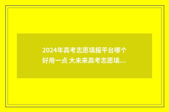 2024年高考志愿填报平台哪个好用一点 大未来高考志愿填报官网