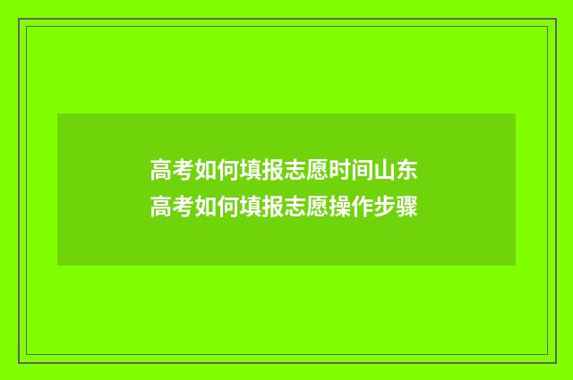 高考如何填报志愿时间山东 高考如何填报志愿操作步骤