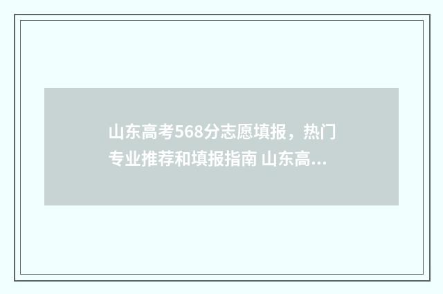 山东高考568分志愿填报，热门专业推荐和填报指南 山东高考578分