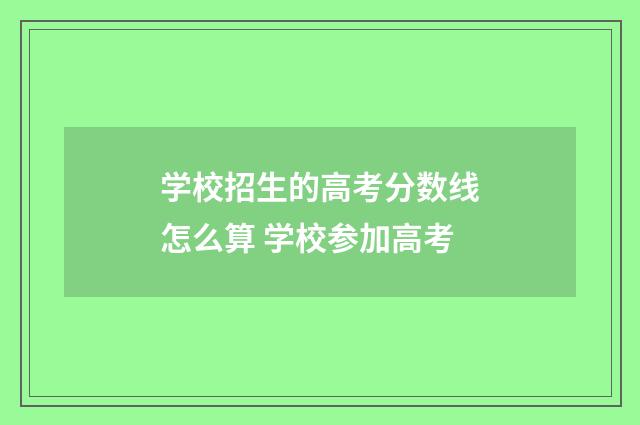 学校招生的高考分数线怎么算 学校参加高考